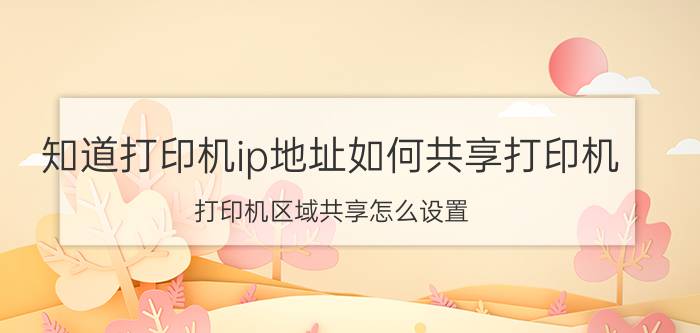 知道打印机ip地址如何共享打印机 打印机区域共享怎么设置？